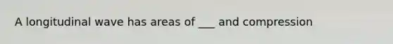 A longitudinal wave has areas of ___ and compression