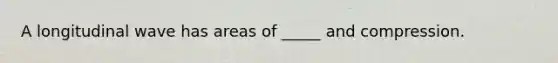 A longitudinal wave has areas of _____ and compression.