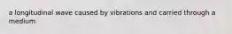 a longitudinal wave caused by vibrations and carried through a medium