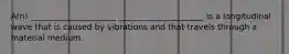 A(n) _____________________ _____________________ is a longitudinal wave that is caused by vibrations and that travels through a material medium.
