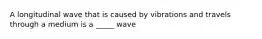 A longitudinal wave that is caused by vibrations and travels through a medium is a _____ wave