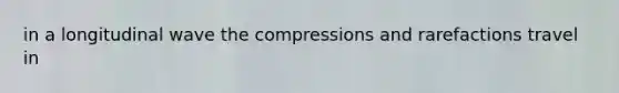 in a longitudinal wave the compressions and rarefactions travel in