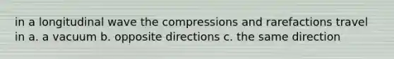 in a longitudinal wave the compressions and rarefactions travel in a. a vacuum b. opposite directions c. the same direction