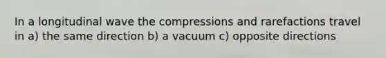 In a longitudinal wave the compressions and rarefactions travel in a) the same direction b) a vacuum c) opposite directions