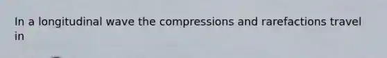 In a longitudinal wave the compressions and rarefactions travel in