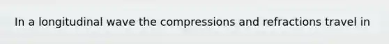 In a longitudinal wave the compressions and refractions travel in