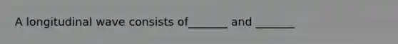 A longitudinal wave consists of_______ and _______