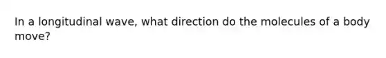 In a longitudinal wave, what direction do the molecules of a body move?