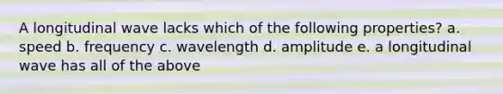 A longitudinal wave lacks which of the following properties? a. speed b. frequency c. wavelength d. amplitude e. a longitudinal wave has all of the above