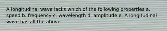 A longitudinal wave lacks which of the following properties a. speed b. frequency c. wavelength d. amplitude e. A longitudinal wave has all the above