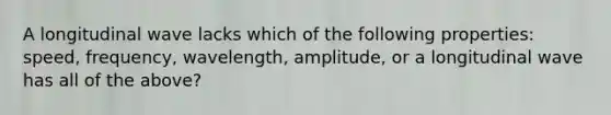 A longitudinal wave lacks which of the following properties: speed, frequency, wavelength, amplitude, or a longitudinal wave has all of the above?