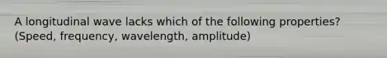 A longitudinal wave lacks which of the following properties? (Speed, frequency, wavelength, amplitude)