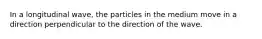 In a longitudinal wave, the particles in the medium move in a direction perpendicular to the direction of the wave.