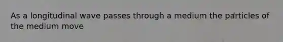 As a longitudinal wave passes through a medium the particles of the medium move