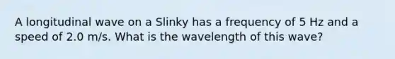 A longitudinal wave on a Slinky has a frequency of 5 Hz and a speed of 2.0 m/s. What is the wavelength of this wave?