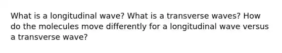 What is a longitudinal wave? What is a transverse waves? How do the molecules move differently for a longitudinal wave versus a transverse wave?