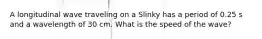 A longitudinal wave traveling on a Slinky has a period of 0.25 s and a wavelength of 30 cm. What is the speed of the wave?
