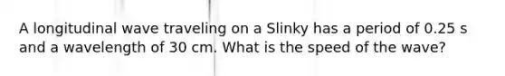 A longitudinal wave traveling on a Slinky has a period of 0.25 s and a wavelength of 30 cm. What is the speed of the wave?