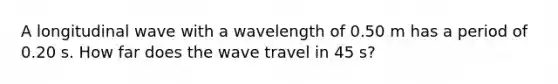 A longitudinal wave with a wavelength of 0.50 m has a period of 0.20 s. How far does the wave travel in 45 s?