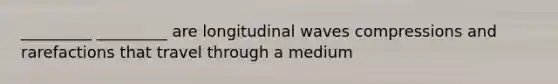 _________ _________ are longitudinal waves compressions and rarefactions that travel through a medium