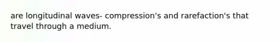 are longitudinal waves- compression's and rarefaction's that travel through a medium.