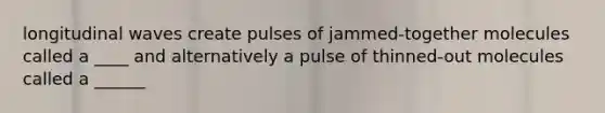 longitudinal waves create pulses of jammed-together molecules called a ____ and alternatively a pulse of thinned-out molecules called a ______