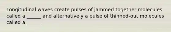 Longitudinal waves create pulses of jammed-together molecules called a ______ and alternatively a pulse of thinned-out molecules called a ______.