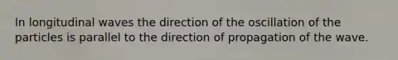 In longitudinal waves the direction of the oscillation of the particles is parallel to the direction of propagation of the wave.