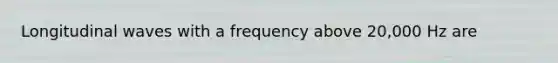 Longitudinal waves with a frequency above 20,000 Hz are