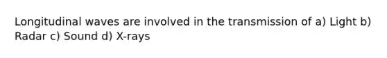 Longitudinal waves are involved in the transmission of a) Light b) Radar c) Sound d) X-rays