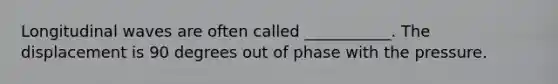 Longitudinal waves are often called ___________. The displacement is 90 degrees out of phase with the pressure.