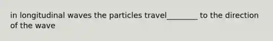 in longitudinal waves the particles travel________ to the direction of the wave