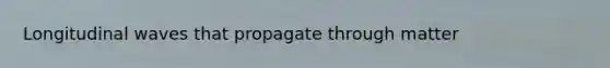 Longitudinal waves that propagate through matter