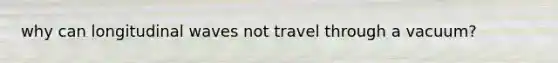 why can longitudinal waves not travel through a vacuum?