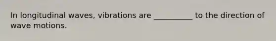 In longitudinal waves, vibrations are __________ to the direction of wave motions.