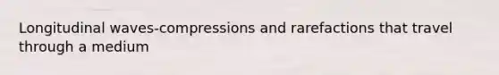 Longitudinal waves-compressions and rarefactions that travel through a medium