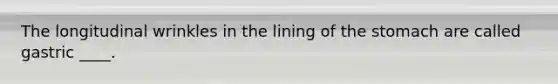 The longitudinal wrinkles in the lining of <a href='https://www.questionai.com/knowledge/kLccSGjkt8-the-stomach' class='anchor-knowledge'>the stomach</a> are called gastric ____.