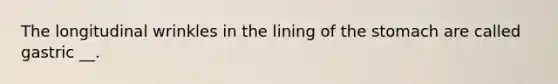 The longitudinal wrinkles in the lining of the stomach are called gastric __.