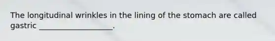The longitudinal wrinkles in the lining of <a href='https://www.questionai.com/knowledge/kLccSGjkt8-the-stomach' class='anchor-knowledge'>the stomach</a> are called gastric ___________________.