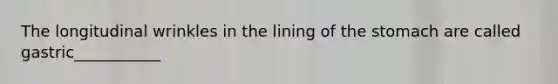The longitudinal wrinkles in the lining of the stomach are called gastric___________