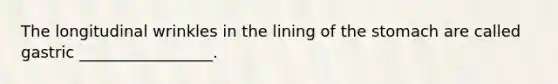 The longitudinal wrinkles in the lining of the stomach are called gastric _________________.