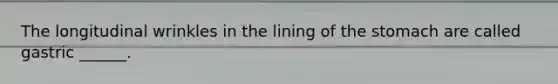 The longitudinal wrinkles in the lining of the stomach are called gastric ______.