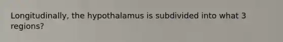 Longitudinally, the hypothalamus is subdivided into what 3 regions?