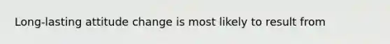 Long-lasting attitude change is most likely to result from
