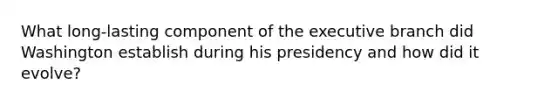 What long-lasting component of the executive branch did Washington establish during his presidency and how did it evolve?