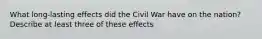 What long-lasting effects did the Civil War have on the nation? Describe at least three of these effects