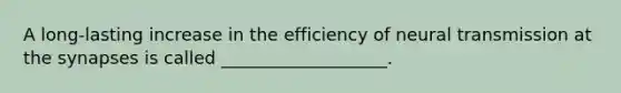 A long-lasting increase in the efficiency of neural transmission at the synapses is called ___________________.