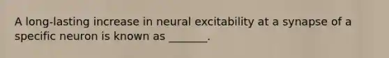 A long-lasting increase in neural excitability at a synapse of a specific neuron is known as _______.