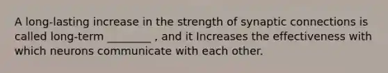 A long-lasting increase in the strength of synaptic connections is called long-term ________ , and it Increases the effectiveness with which neurons communicate with each other.