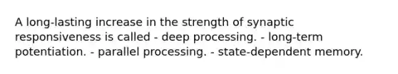 A long-lasting increase in the strength of synaptic responsiveness is called - deep processing. - long-term potentiation. - parallel processing. - state-dependent memory.